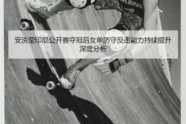 安洗莹印尼公开赛夺冠后女单防守反击能力持续提升深度分析