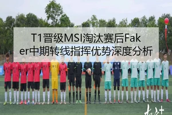 T1晋级MSI淘汰赛后Faker中期转线指挥优势深度分析